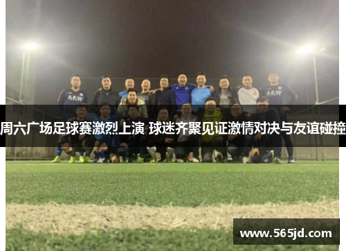 周六广场足球赛激烈上演 球迷齐聚见证激情对决与友谊碰撞