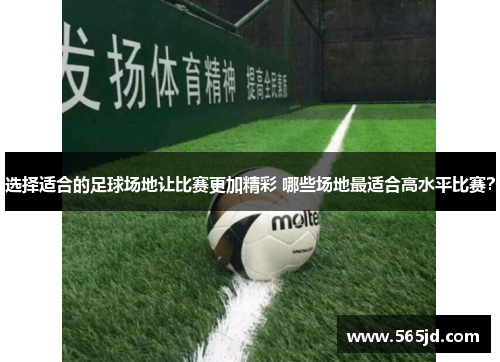 选择适合的足球场地让比赛更加精彩 哪些场地最适合高水平比赛？