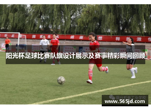 阳光杯足球比赛队旗设计展示及赛事精彩瞬间回顾