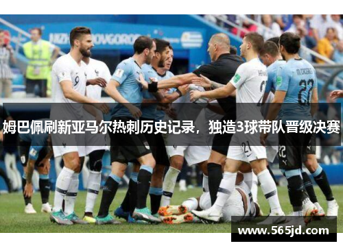 姆巴佩刷新亚马尔热刺历史记录，独造3球带队晋级决赛