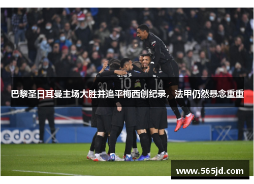 巴黎圣日耳曼主场大胜并追平梅西创纪录，法甲仍然悬念重重